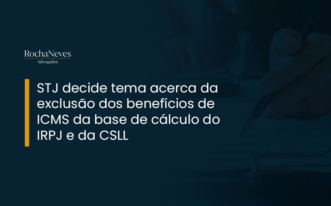 STJ DECIDE TEMA ACERCA DA EXCLUSÃO DOS BENEFÍCIOS DE ICMS DA BASE DE CÁLCULO DO IRPJ E DA CSLL