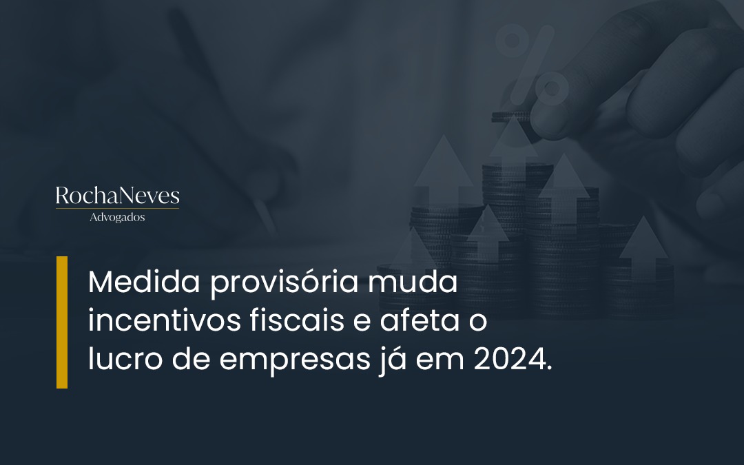 MEDIDA PROVISÓRIA MUDA INCENTIVOS FISCAIS E AFETA O LUCRO DE EMPRESAS JÁ EM 2024